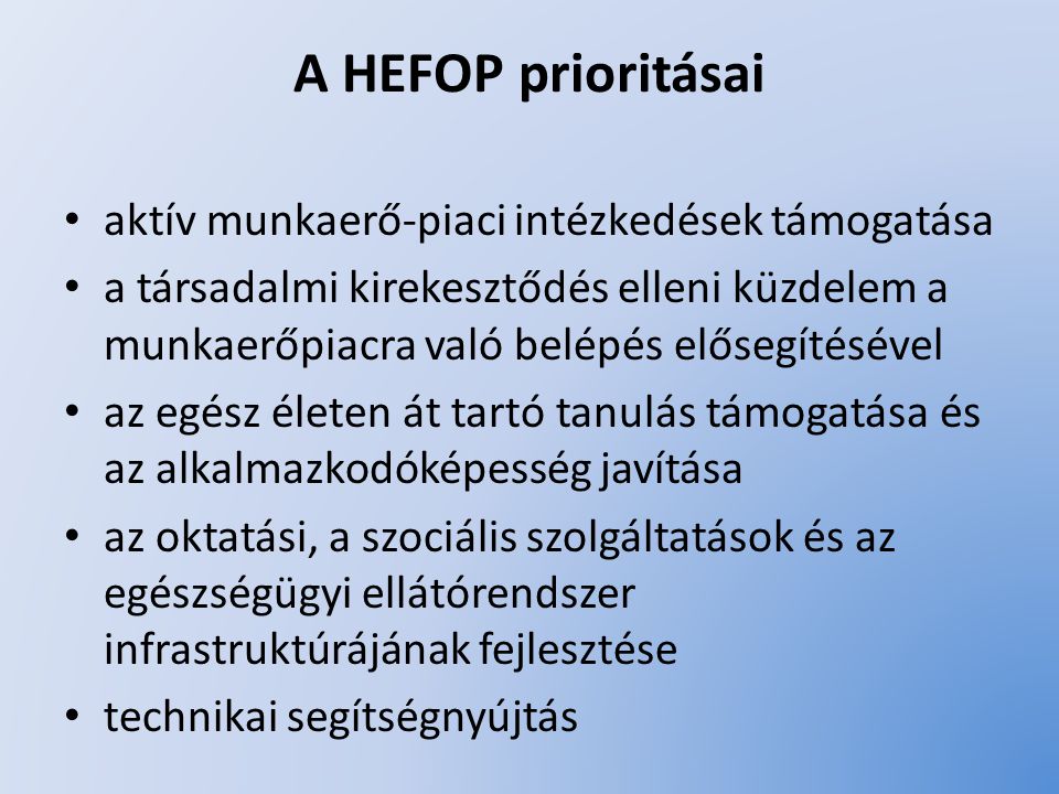 A HEFOP prioritásai aktív munkaerő-piaci intézkedések támogatása a társadalmi kirekesztődés elleni küzdelem a munkaerőpiacra való belépés elősegítésével az egész életen át tartó tanulás támogatása és az alkalmazkodóképesség javítása az oktatási, a szociális szolgáltatások és az egészségügyi ellátórendszer infrastruktúrájának fejlesztése technikai segítségnyújtás