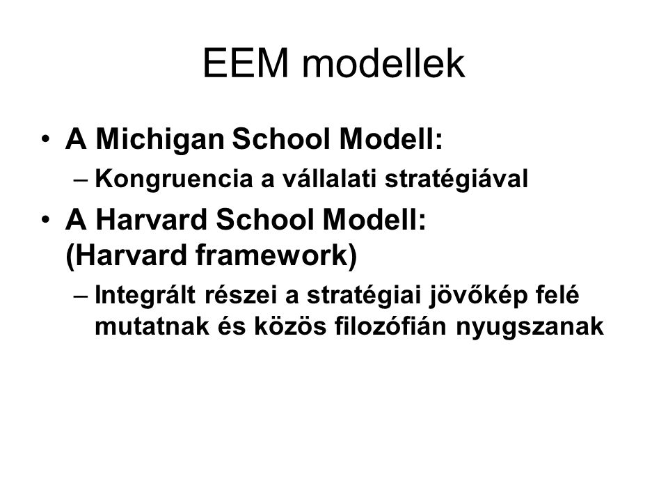 EEM modellek A Michigan School Modell: –Kongruencia a vállalati stratégiával A Harvard School Modell: (Harvard framework) –Integrált részei a stratégiai jövőkép felé mutatnak és közös filozófián nyugszanak