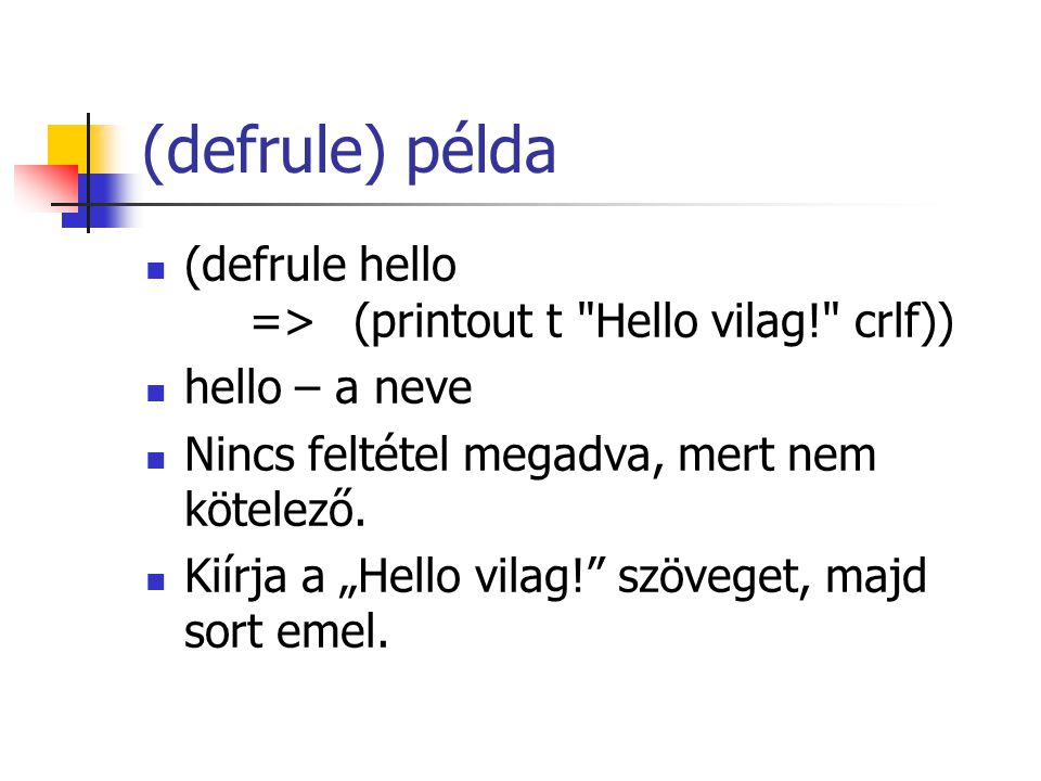 (defrule) példa (defrule hello =>(printout t Hello vilag! crlf)) hello – a neve Nincs feltétel megadva, mert nem kötelező.