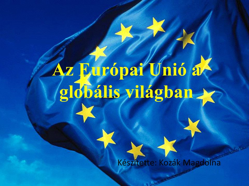 Az Európai Unió a globális világban Készítette: Kozák Magdolna