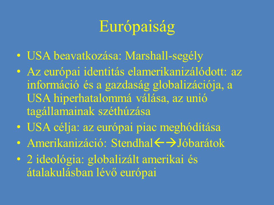 Európaiság USA beavatkozása: Marshall-segély Az európai identitás elamerikanizálódott: az információ és a gazdaság globalizációja, a USA hiperhatalommá válása, az unió tagállamainak széthúzása USA célja: az európai piac meghódítása Amerikanizáció: Stendhal  Jóbarátok 2 ideológia: globalizált amerikai és átalakulásban lévő európai