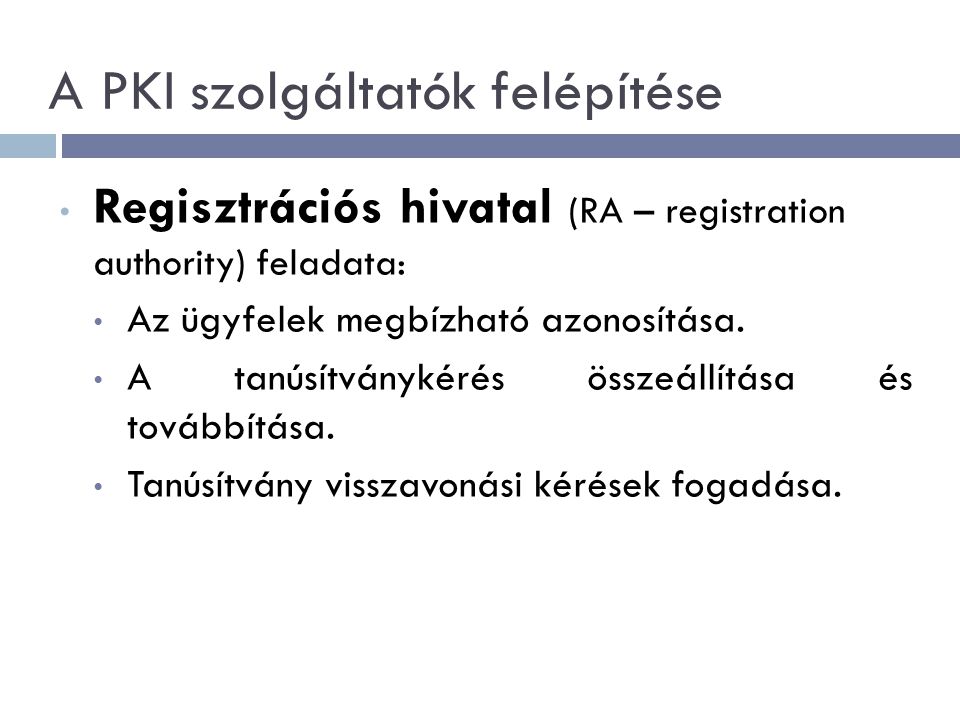 A PKI szolgáltatók felépítése Regisztrációs hivatal (RA – registration authority) feladata: Az ügyfelek megbízható azonosítása.