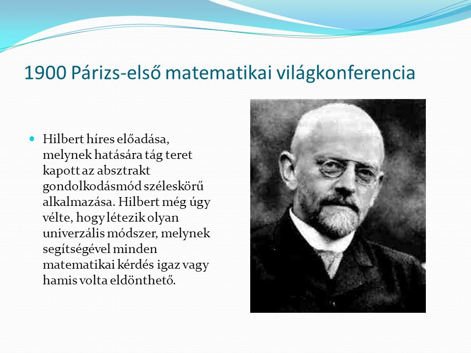 1900 Párizs-első matematikai világkonferencia Hilbert híres előadása, melynek hatására tág teret kapott az absztrakt gondolkodásmód széleskörű alkalmazása.