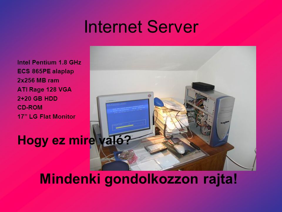 Internet Server Intel Pentium 1.8 GHz ECS 865PE alaplap 2x256 MB ram ATI Rage 128 VGA 2+20 GB HDD CD-ROM 17 LG Flat Monitor Hogy ez mire való.