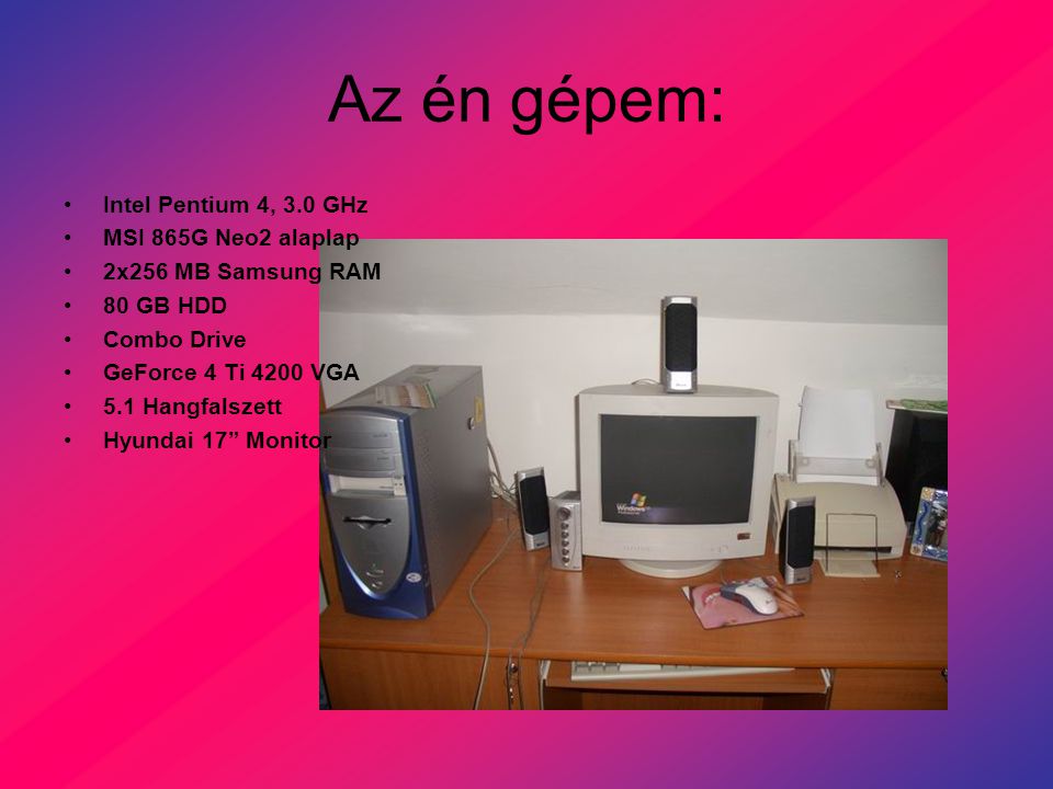 Az én gépem: Intel Pentium 4, 3.0 GHz MSI 865G Neo2 alaplap 2x256 MB Samsung RAM 80 GB HDD Combo Drive GeForce 4 Ti 4200 VGA 5.1 Hangfalszett Hyundai 17 Monitor