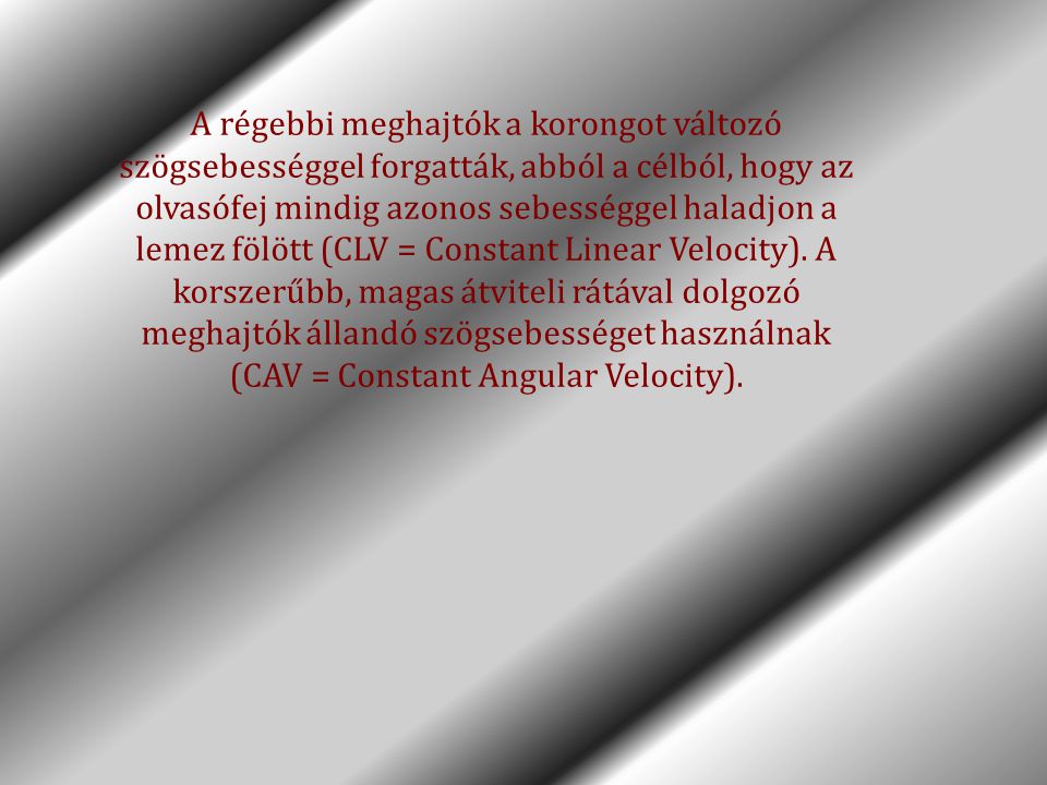 A régebbi meghajtók a korongot változó szögsebességgel forgatták, abból a célból, hogy az olvasófej mindig azonos sebességgel haladjon a lemez fölött (CLV = Constant Linear Velocity).