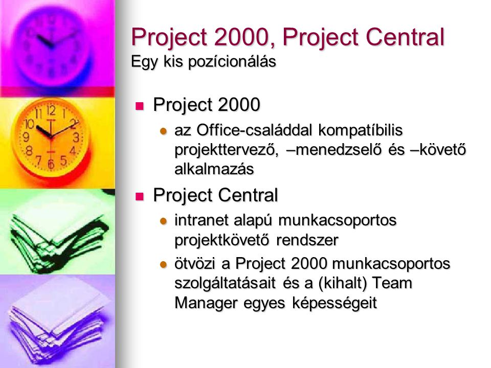 Project 2000, Project Central Egy kis pozícionálás Project 2000 Project 2000 az Office-családdal kompatíbilis projekttervező, –menedzselő és –követő alkalmazás az Office-családdal kompatíbilis projekttervező, –menedzselő és –követő alkalmazás Project Central Project Central intranet alapú munkacsoportos projektkövető rendszer intranet alapú munkacsoportos projektkövető rendszer ötvözi a Project 2000 munkacsoportos szolgáltatásait és a (kihalt) Team Manager egyes képességeit ötvözi a Project 2000 munkacsoportos szolgáltatásait és a (kihalt) Team Manager egyes képességeit
