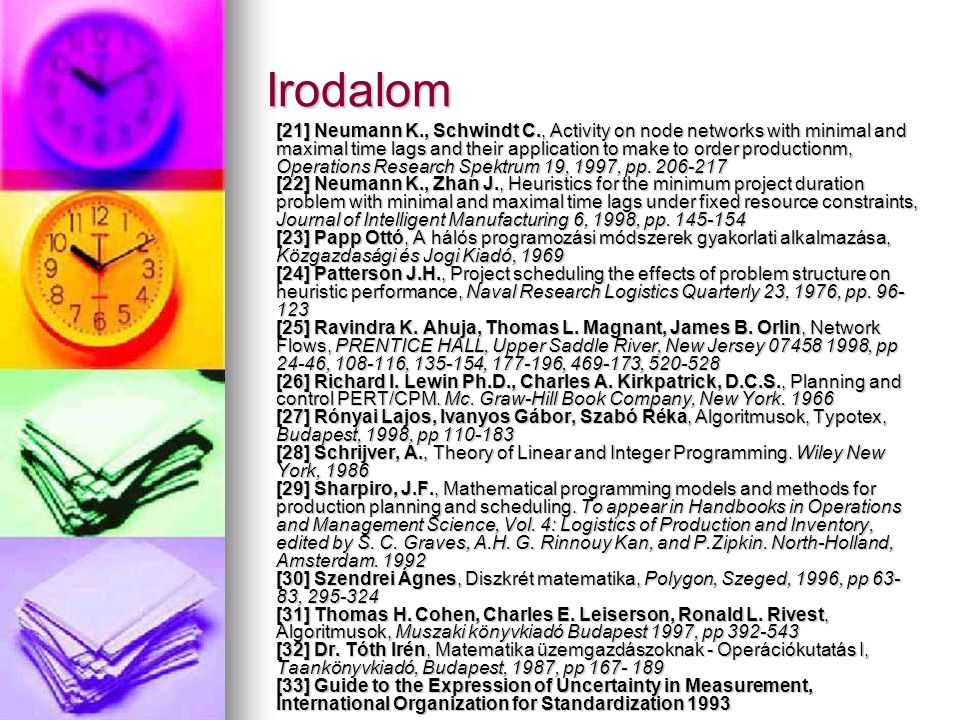 Irodalom [21] Neumann K., Schwindt C., Activity on node networks with minimal and maximal time lags and their application to make to order productionm, Operations Research Spektrum 19, 1997, pp.