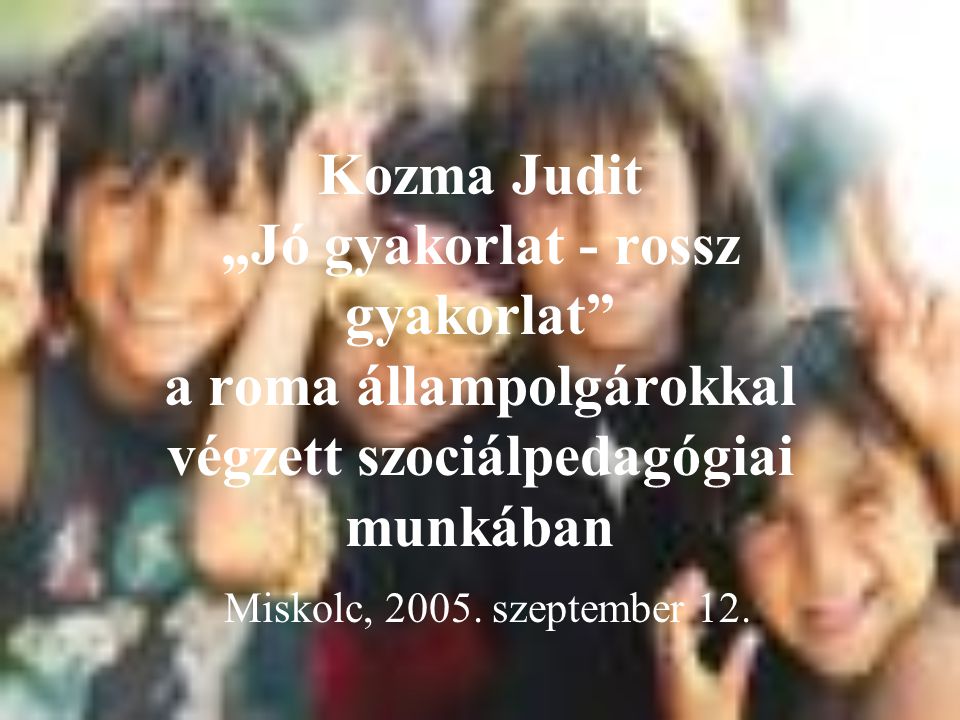 Kozma Judit „Jó gyakorlat - rossz gyakorlat a roma állampolgárokkal végzett szociálpedagógiai munkában Miskolc, 2005.