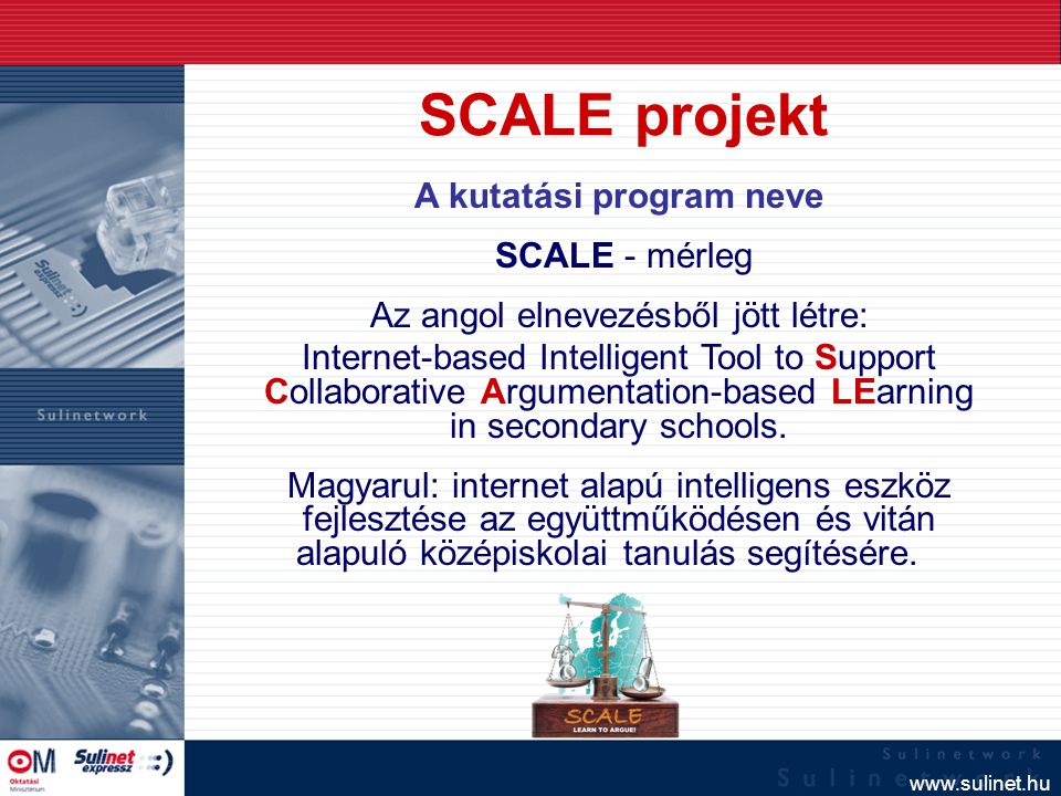 A kutatási program neve SCALE - mérleg Az angol elnevezésből jött létre: Internet-based Intelligent Tool to Support Collaborative Argumentation-based LEarning in secondary schools.