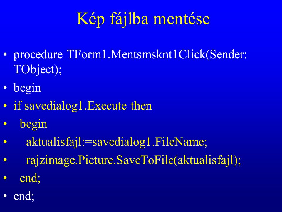 Kép fájlba mentése procedure TForm1.Mentsmsknt1Click(Sender: TObject); begin if savedialog1.Execute then begin aktualisfajl:=savedialog1.FileName; rajzimage.Picture.SaveToFile(aktualisfajl); end;