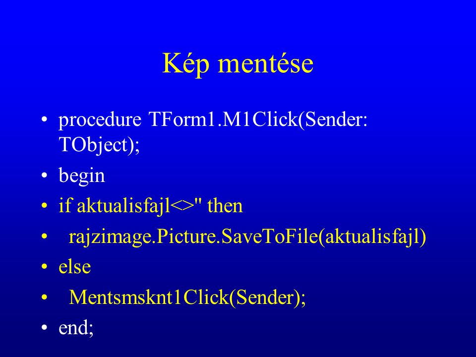 Kép mentése procedure TForm1.M1Click(Sender: TObject); begin if aktualisfajl<> then rajzimage.Picture.SaveToFile(aktualisfajl) else Mentsmsknt1Click(Sender); end;