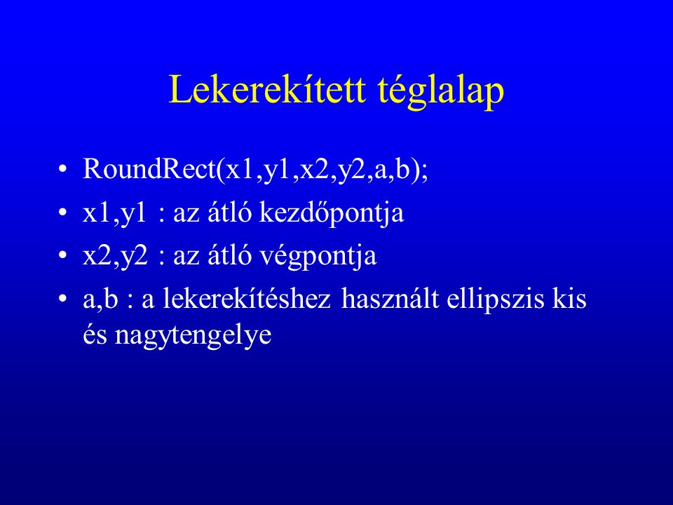 Lekerekített téglalap RoundRect(x1,y1,x2,y2,a,b); x1,y1 : az átló kezdőpontja x2,y2 : az átló végpontja a,b : a lekerekítéshez használt ellipszis kis és nagytengelye