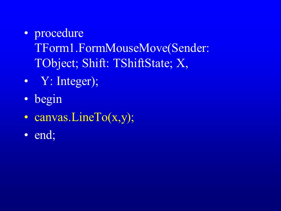 procedure TForm1.FormMouseMove(Sender: TObject; Shift: TShiftState; X, Y: Integer); begin canvas.LineTo(x,y); end;