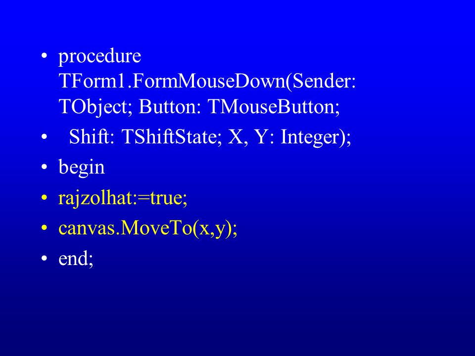 procedure TForm1.FormMouseDown(Sender: TObject; Button: TMouseButton; Shift: TShiftState; X, Y: Integer); begin rajzolhat:=true; canvas.MoveTo(x,y); end;