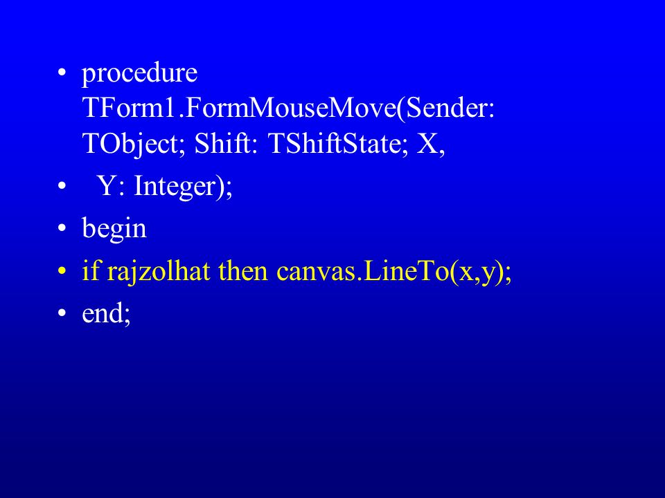 procedure TForm1.FormMouseMove(Sender: TObject; Shift: TShiftState; X, Y: Integer); begin if rajzolhat then canvas.LineTo(x,y); end;