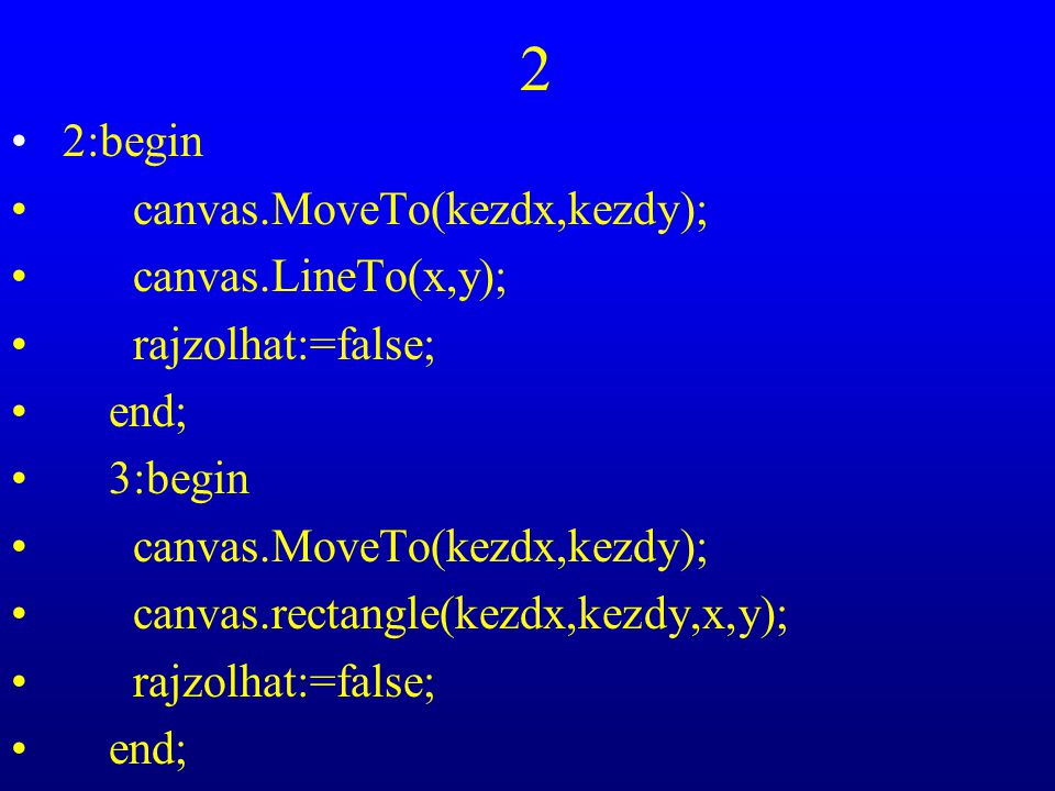 2 2:begin canvas.MoveTo(kezdx,kezdy); canvas.LineTo(x,y); rajzolhat:=false; end; 3:begin canvas.MoveTo(kezdx,kezdy); canvas.rectangle(kezdx,kezdy,x,y); rajzolhat:=false; end;