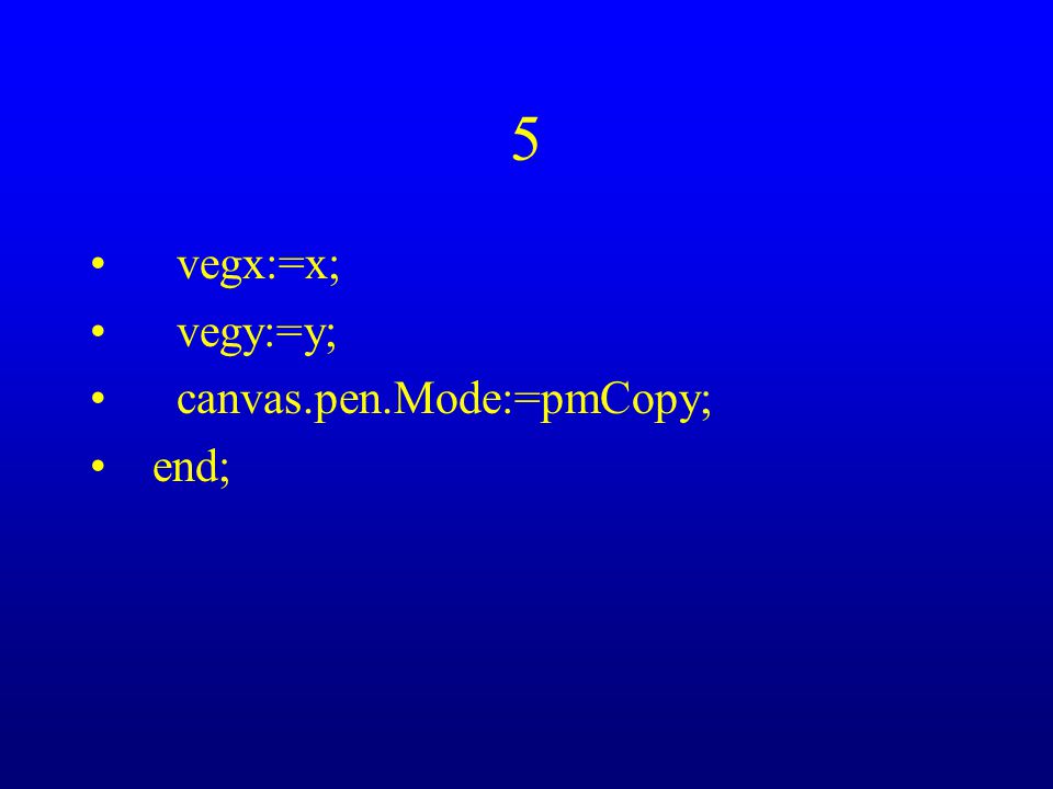 5 vegx:=x; vegy:=y; canvas.pen.Mode:=pmCopy; end;