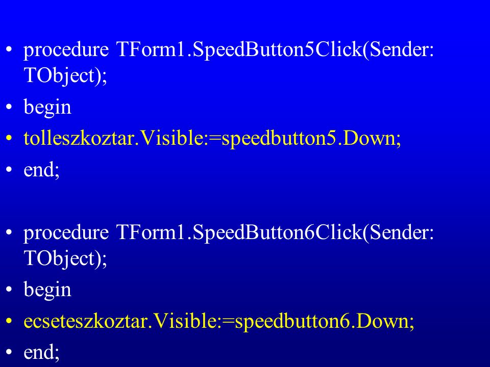 procedure TForm1.SpeedButton5Click(Sender: TObject); begin tolleszkoztar.Visible:=speedbutton5.Down; end; procedure TForm1.SpeedButton6Click(Sender: TObject); begin ecseteszkoztar.Visible:=speedbutton6.Down; end;