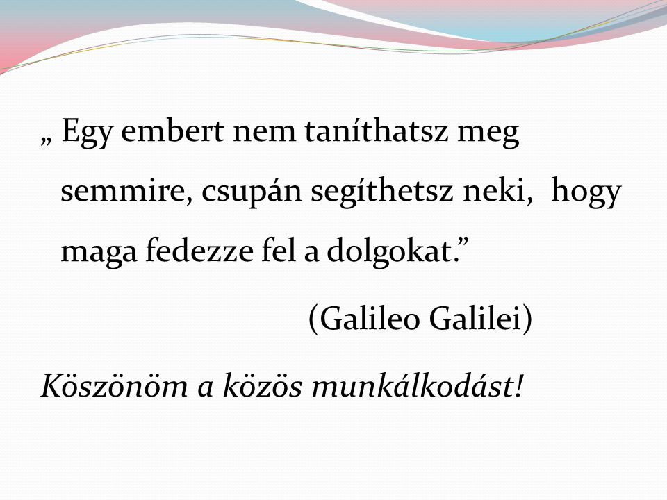 „ Egy embert nem taníthatsz meg semmire, csupán segíthetsz neki, hogy maga fedezze fel a dolgokat. (Galileo Galilei) Köszönöm a közös munkálkodást!