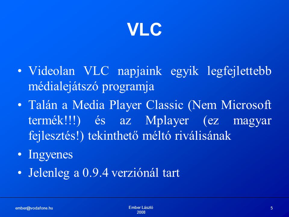 Ember László VLC Videolan VLC napjaink egyik legfejlettebb médialejátszó programja Talán a Media Player Classic (Nem Microsoft termék!!!) és az Mplayer (ez magyar fejlesztés!) tekinthető méltó riválisának Ingyenes Jelenleg a verziónál tart