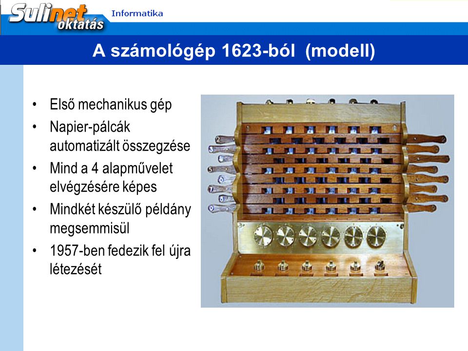 A számológép 1623-ból (modell) Első mechanikus gép Napier-pálcák automatizált összegzése Mind a 4 alapművelet elvégzésére képes Mindkét készülő példány megsemmisül 1957-ben fedezik fel újra létezését