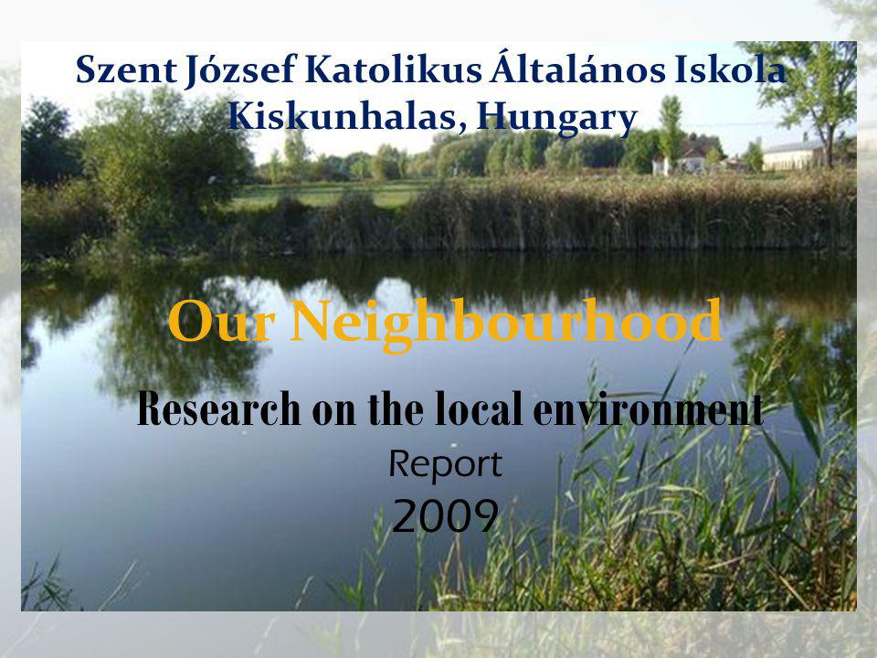 Our Neighbourhood Research on the local environment Report 2009 Szent József Katolikus Általános Iskola Kiskunhalas, Hungary