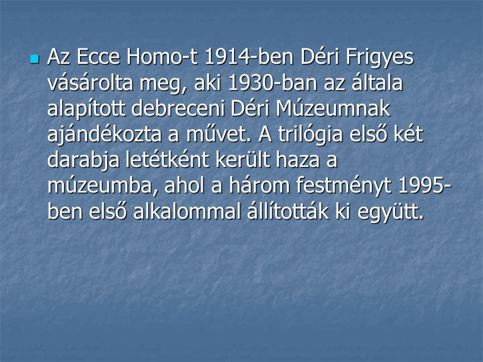 Az Ecce Homo-t 1914-ben Déri Frigyes vásárolta meg, aki 1930-ban az általa alapított debreceni Déri Múzeumnak ajándékozta a művet.