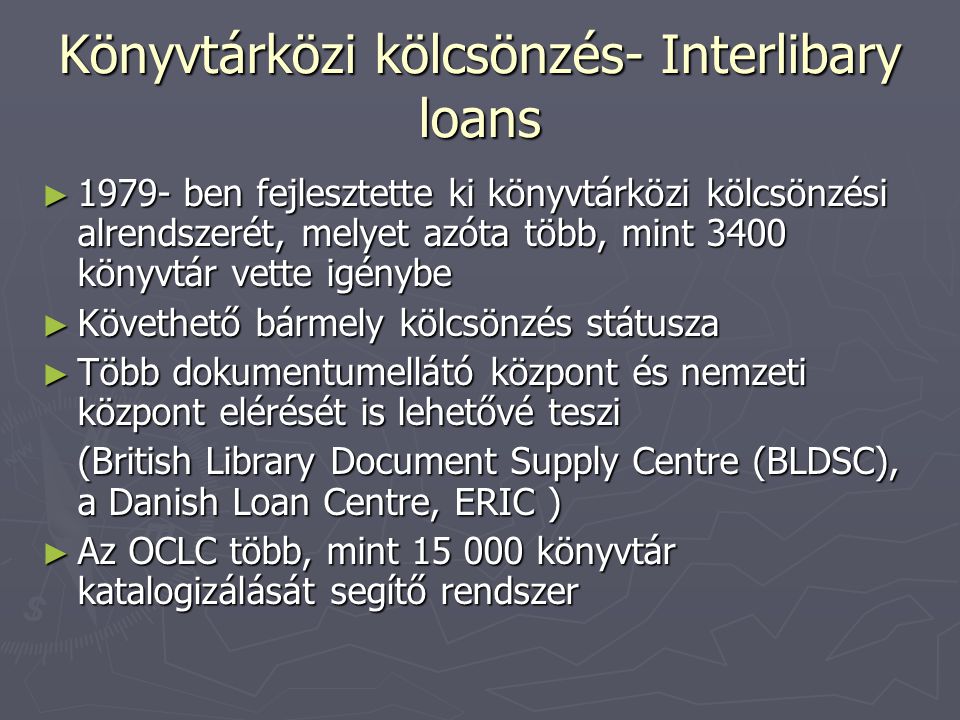 Könyvtárközi kölcsönzés- Interlibary loans ► ben fejlesztette ki könyvtárközi kölcsönzési alrendszerét, melyet azóta több, mint 3400 könyvtár vette igénybe ► Követhető bármely kölcsönzés státusza ► Több dokumentumellátó központ és nemzeti központ elérését is lehetővé teszi (British Library Document Supply Centre (BLDSC), a Danish Loan Centre, ERIC ) ► Az OCLC több, mint könyvtár katalogizálását segítő rendszer