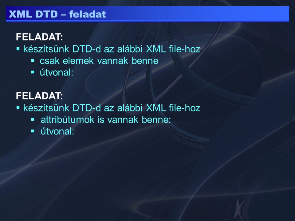 XML DTD – feladat FELADAT:  készítsünk DTD-d az alábbi XML file-hoz  csak elemek vannak benne  útvonal: FELADAT:  készítsünk DTD-d az alábbi XML file-hoz  attribútumok is vannak benne:  útvonal: