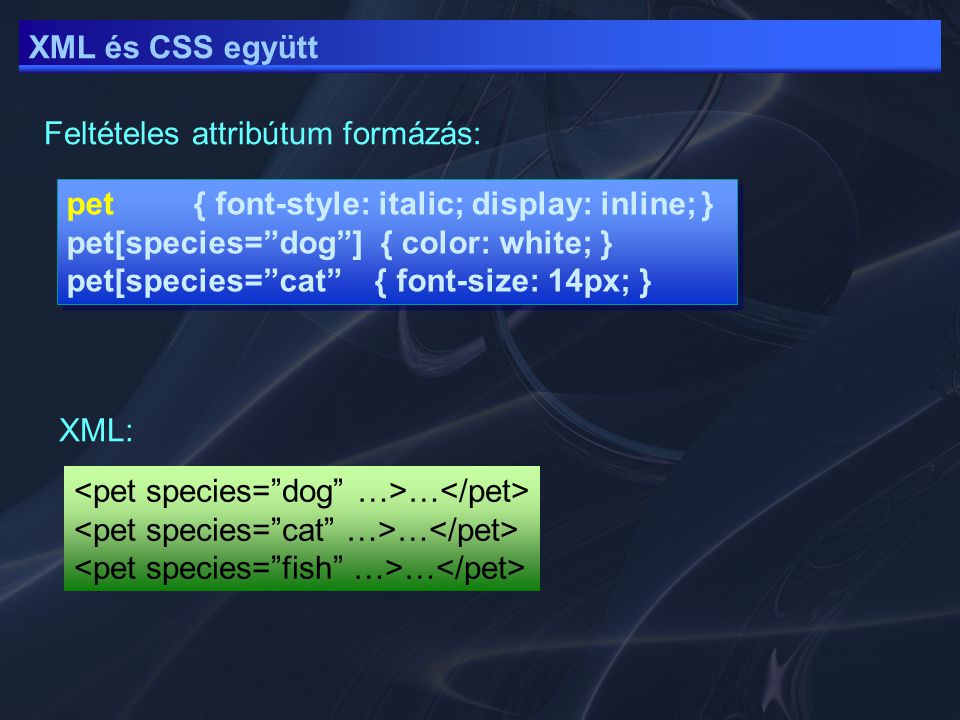 XML és CSS együtt Feltételes attribútum formázás: pet { font-style: italic; display: inline; } pet[species= dog ] { color: white; } pet[species= cat { font-size: 14px; } pet { font-style: italic; display: inline; } pet[species= dog ] { color: white; } pet[species= cat { font-size: 14px; } … XML: