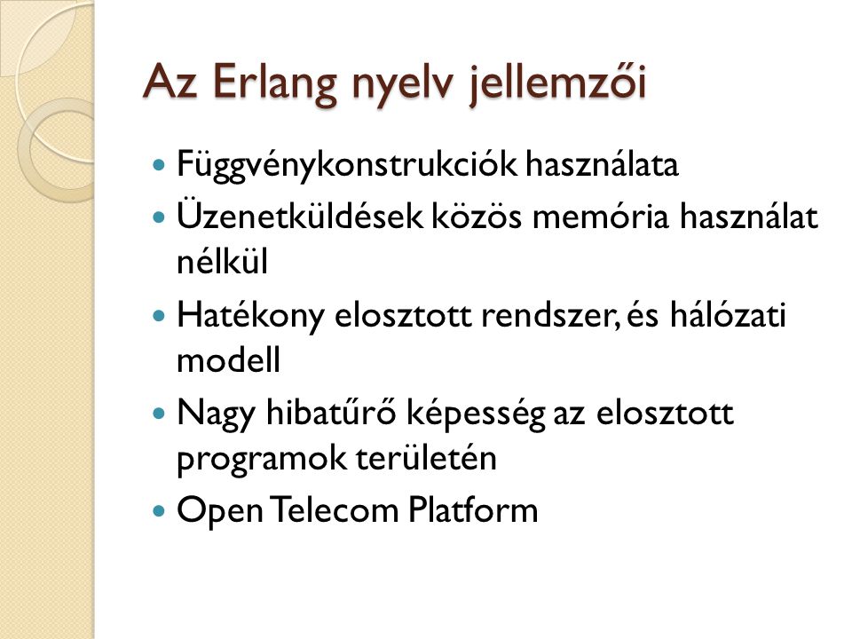 Az Erlang nyelv jellemzői Függvénykonstrukciók használata Üzenetküldések közös memória használat nélkül Hatékony elosztott rendszer, és hálózati modell Nagy hibatűrő képesség az elosztott programok területén Open Telecom Platform
