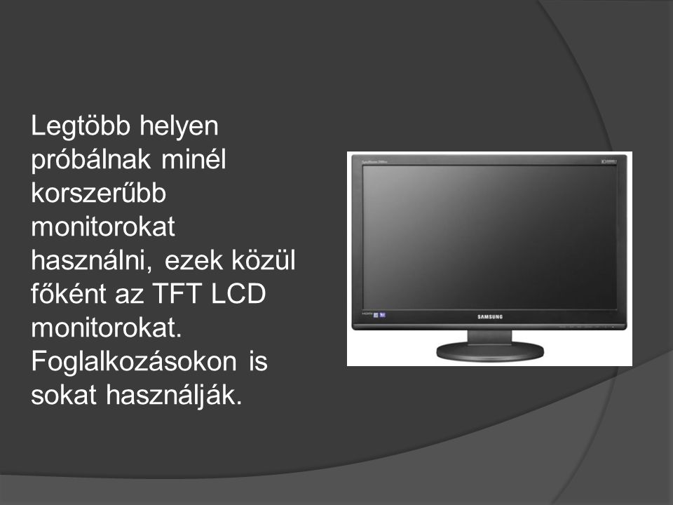 Legtöbb helyen próbálnak minél korszerűbb monitorokat használni, ezek közül főként az TFT LCD monitorokat.