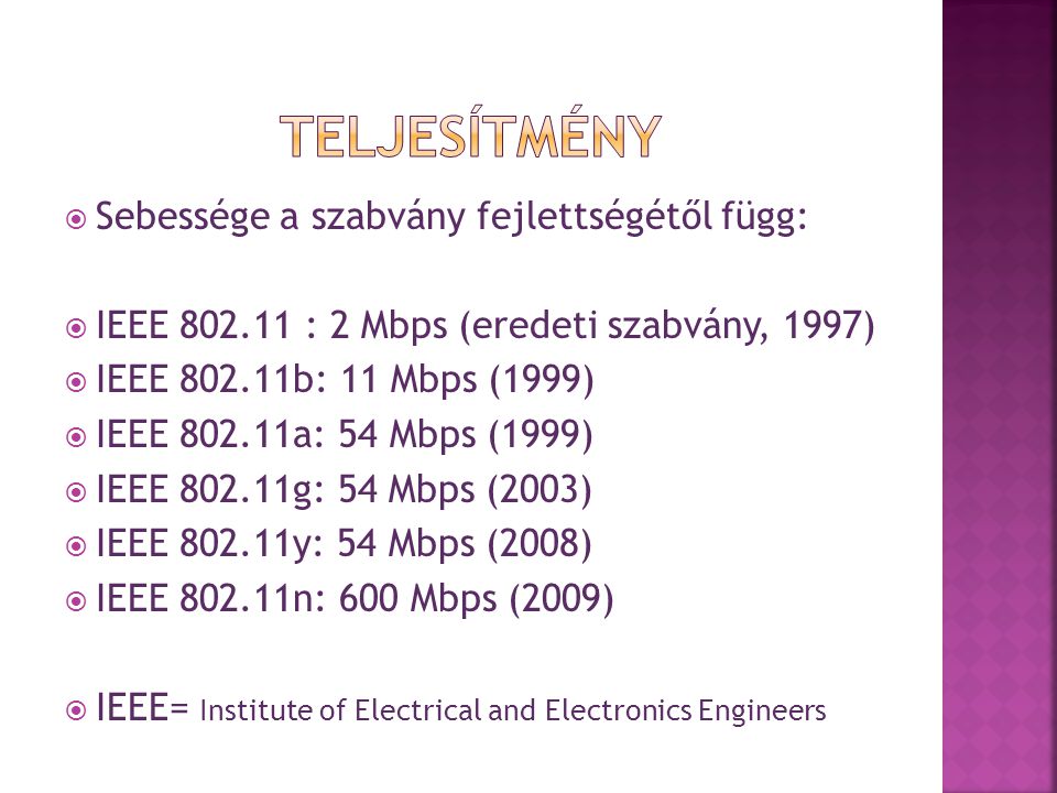  Sebessége a szabvány fejlettségétől függ:  IEEE : 2 Mbps (eredeti szabvány, 1997)  IEEE b: 11 Mbps (1999)  IEEE a: 54 Mbps (1999)  IEEE g: 54 Mbps (2003)  IEEE y: 54 Mbps (2008)  IEEE n: 600 Mbps (2009)  IEEE= Institute of Electrical and Electronics Engineers