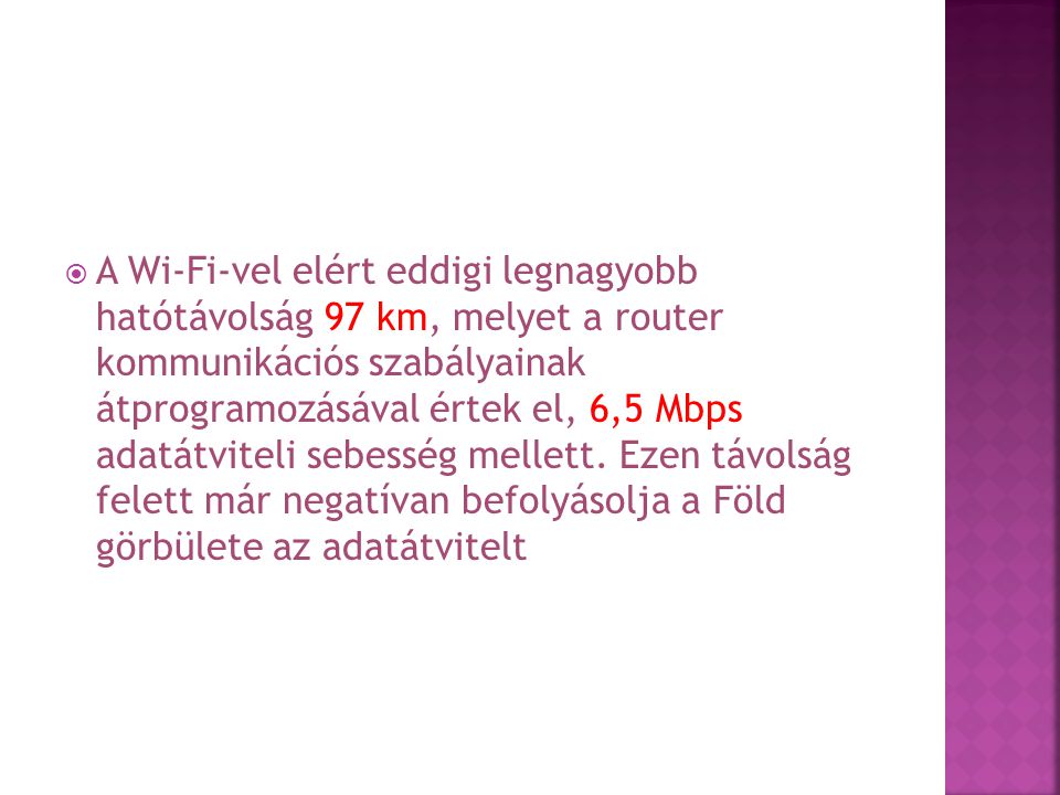  A Wi-Fi-vel elért eddigi legnagyobb hatótávolság 97 km, melyet a router kommunikációs szabályainak átprogramozásával értek el, 6,5 Mbps adatátviteli sebesség mellett.
