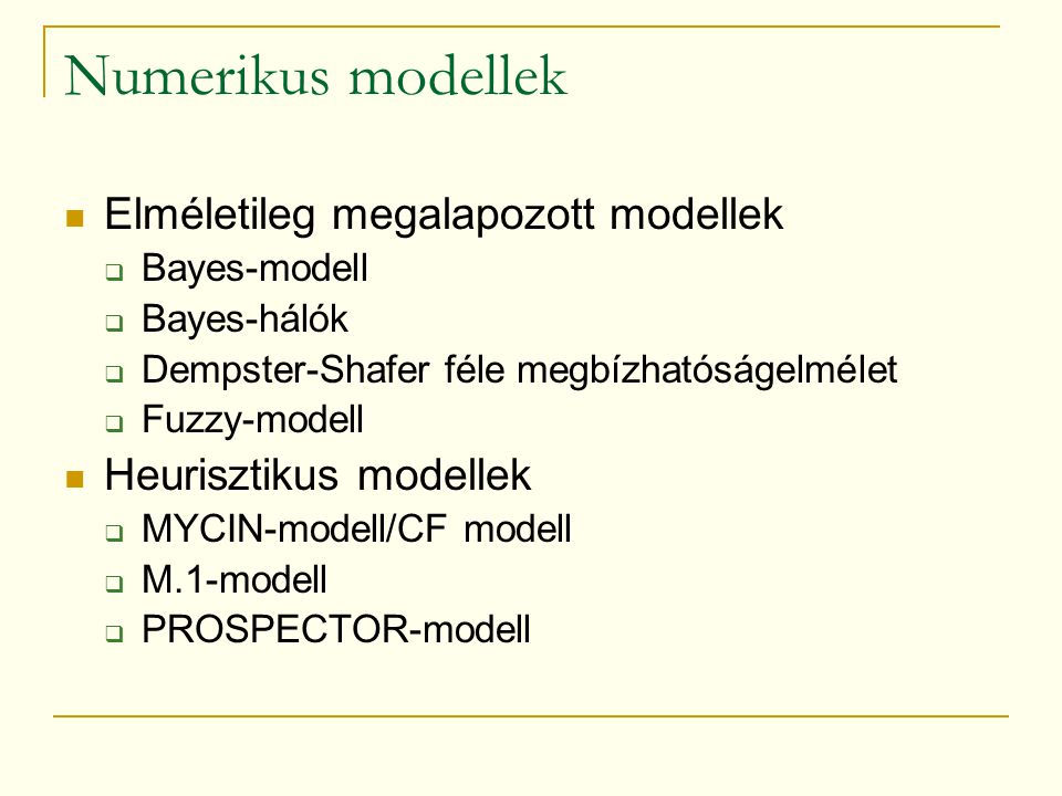 Numerikus modellek Elméletileg megalapozott modellek  Bayes-modell  Bayes-hálók  Dempster-Shafer féle megbízhatóságelmélet  Fuzzy-modell Heurisztikus modellek  MYCIN-modell/CF modell  M.1-modell  PROSPECTOR-modell