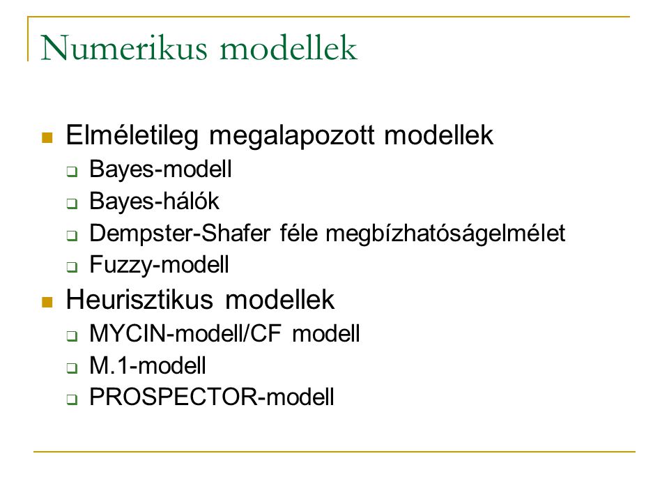 Numerikus modellek Elméletileg megalapozott modellek  Bayes-modell  Bayes-hálók  Dempster-Shafer féle megbízhatóságelmélet  Fuzzy-modell Heurisztikus modellek  MYCIN-modell/CF modell  M.1-modell  PROSPECTOR-modell