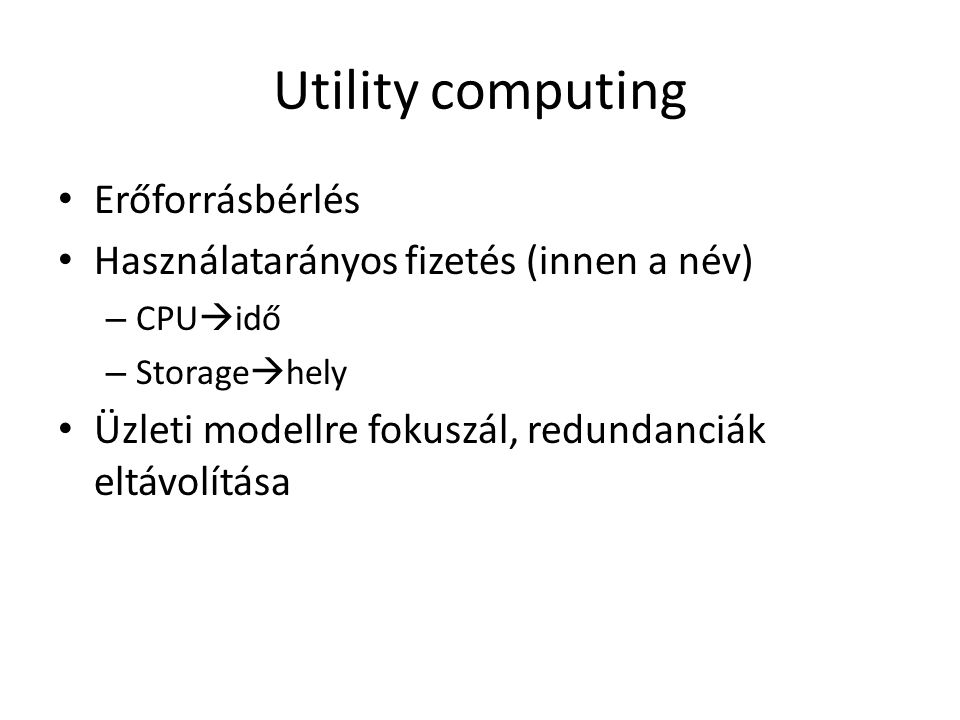 Utility computing Erőforrásbérlés Használatarányos fizetés (innen a név) – CPU  idő – Storage  hely Üzleti modellre fokuszál, redundanciák eltávolítása