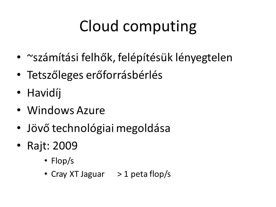 Cloud computing ~számítási felhők, felépítésük lényegtelen Tetszőleges erőforrásbérlés Havidíj Windows Azure Jövő technológiai megoldása Rajt: 2009 Flop/s Cray XT Jaguar > 1 peta flop/s