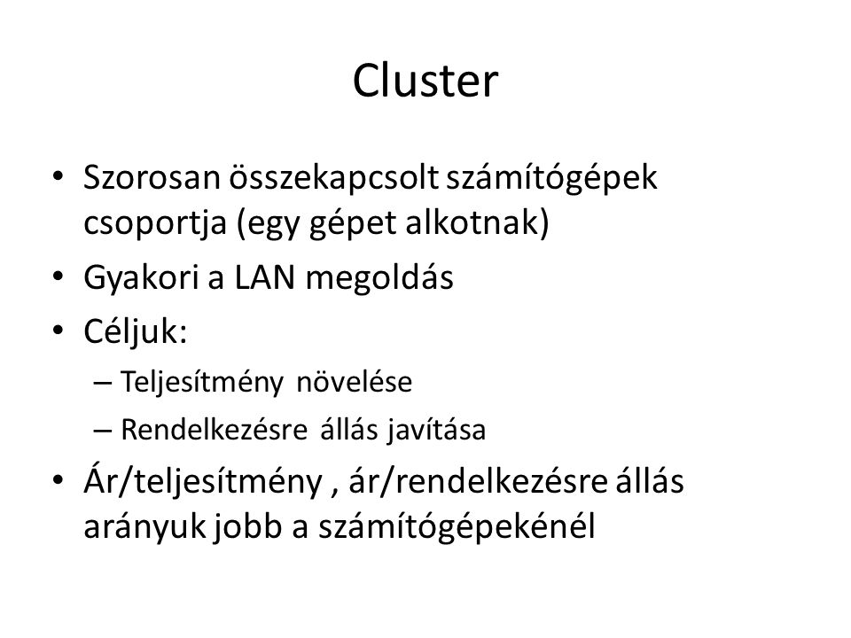 Cluster Szorosan összekapcsolt számítógépek csoportja (egy gépet alkotnak) Gyakori a LAN megoldás Céljuk: – Teljesítmény növelése – Rendelkezésre állás javítása Ár/teljesítmény, ár/rendelkezésre állás arányuk jobb a számítógépekénél