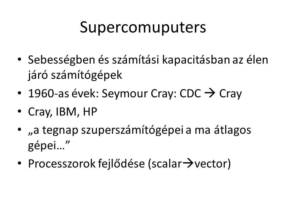 Supercomuputers Sebességben és számítási kapacitásban az élen járó számítógépek 1960-as évek: Seymour Cray: CDC  Cray Cray, IBM, HP „a tegnap szuperszámítógépei a ma átlagos gépei… Processzorok fejlődése (scalar  vector)