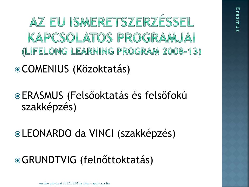  COMENIUS (Közoktatás)  ERASMUS (Felsőoktatás és felsőfokú szakképzés)  LEONARDO da VINCI (szakképzés)  GRUNDTVIG (felnőttoktatás) on-line pályázat ig   Erasmus