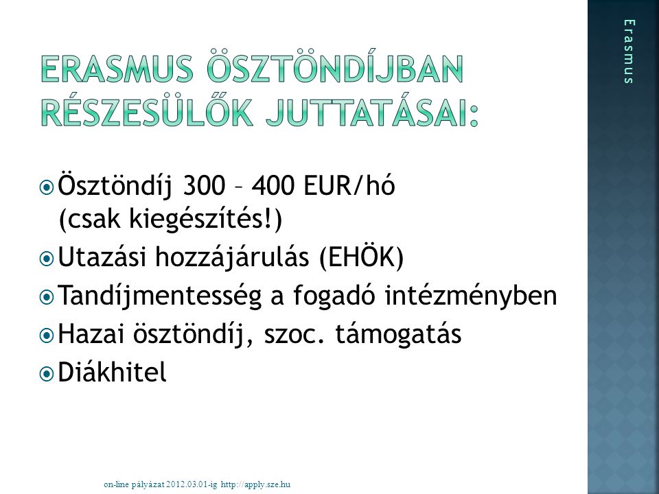  Ösztöndíj 300 – 400 EUR/hó (csak kiegészítés!)  Utazási hozzájárulás (EHÖK)  Tandíjmentesség a fogadó intézményben  Hazai ösztöndíj, szoc.