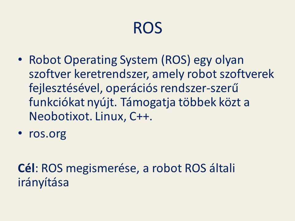 ROS Robot Operating System (ROS) egy olyan szoftver keretrendszer, amely robot szoftverek fejlesztésével, operációs rendszer-szerű funkciókat nyújt.