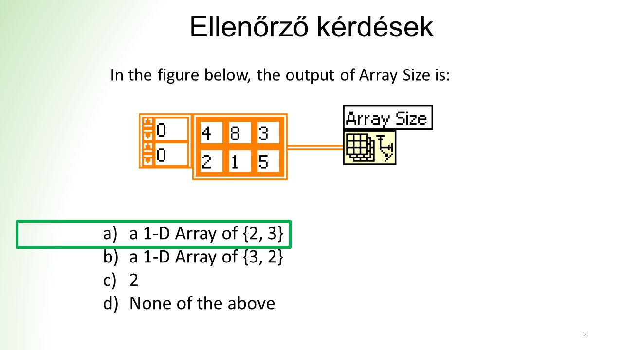 Ellenőrző kérdések a)a 1-D Array of {2, 3} b)a 1-D Array of {3, 2} c)2 d)None of the above 2 In the figure below, the output of Array Size is: