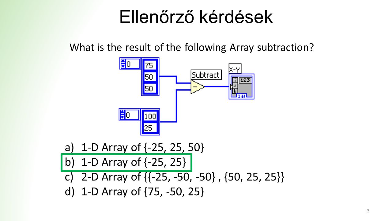Ellenőrző kérdések a)1-D Array of {-25, 25, 50} b)1-D Array of {-25, 25} c)2-D Array of {{-25, -50, -50}, {50, 25, 25}} d)1-D Array of {75, -50, 25} 3 What is the result of the following Array subtraction