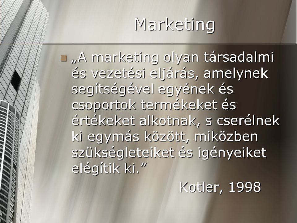 Marketing „A marketing olyan társadalmi és vezetési eljárás, amelynek segítségével egyének és csoportok termékeket és értékeket alkotnak, s cserélnek ki egymás között, miközben szükségleteiket és igényeiket elégítik ki. „A marketing olyan társadalmi és vezetési eljárás, amelynek segítségével egyének és csoportok termékeket és értékeket alkotnak, s cserélnek ki egymás között, miközben szükségleteiket és igényeiket elégítik ki. Kotler, 1998