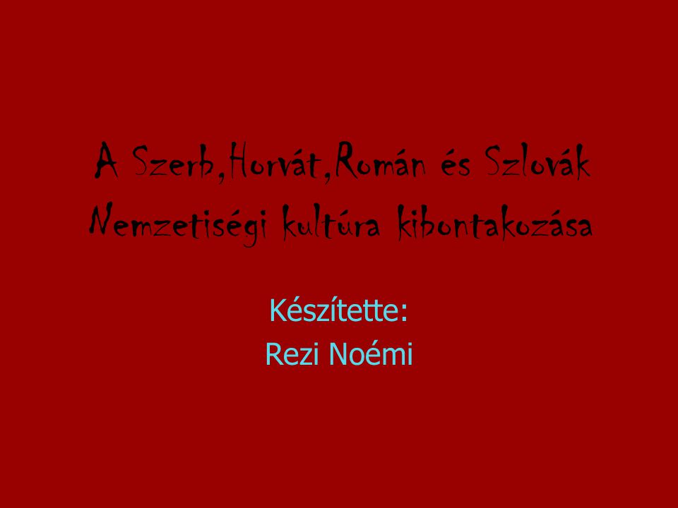 A Szerb,Horvát,Román és Szlovák Nemzetiségi kultúra kibontakozása Készítette: Rezi Noémi