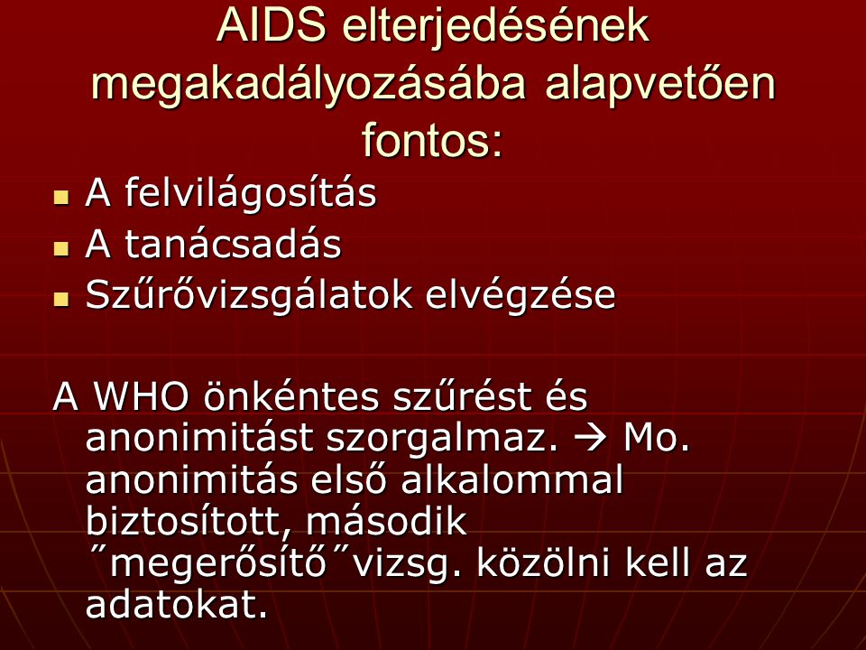 AIDS elterjedésének megakadályozásába alapvetően fontos: A felvilágosítás A felvilágosítás A tanácsadás A tanácsadás Szűrővizsgálatok elvégzése Szűrővizsgálatok elvégzése A WHO önkéntes szűrést és anonimitást szorgalmaz.