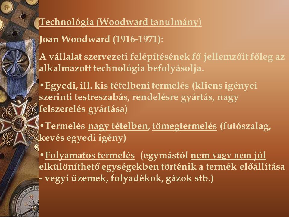 Technológia (Woodward tanulmány) Joan Woodward ( ): A vállalat szervezeti felépítésének fő jellemzőit főleg az alkalmazott technológia befolyásolja.